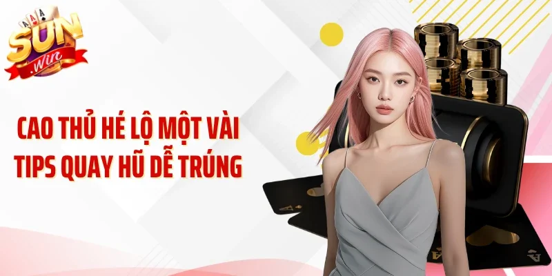 Cao thủ hé lộ một vài tips quay hũ dễ trúng