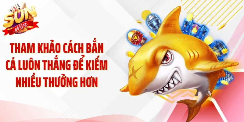 Tham khảo cách bắn cá luôn thắng để kiếm nhiều thưởng hơn