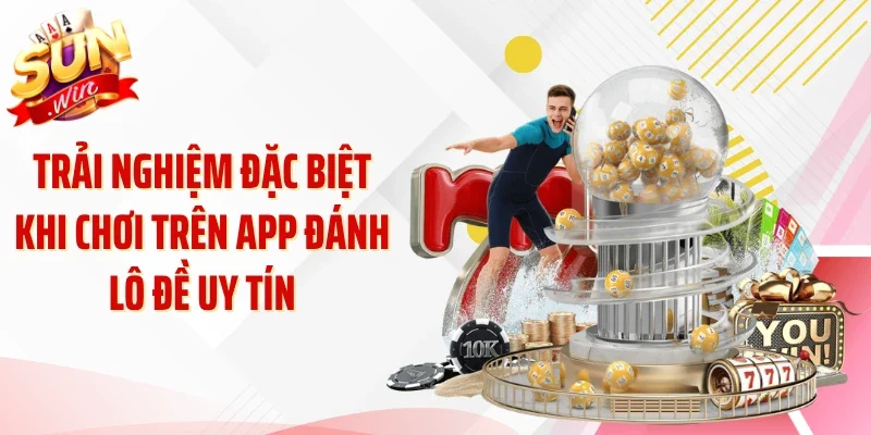 Trải nghiệm đặc biệt khi chơi trên app đánh lô đề uy tín 